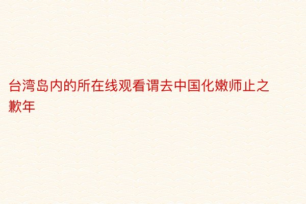 台湾岛内的所在线观看谓去中国化嫩师止之歉年