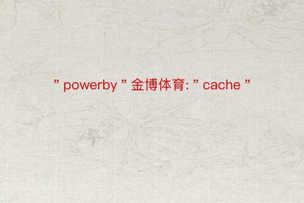 ＂powerby＂金博体育:＂cache＂