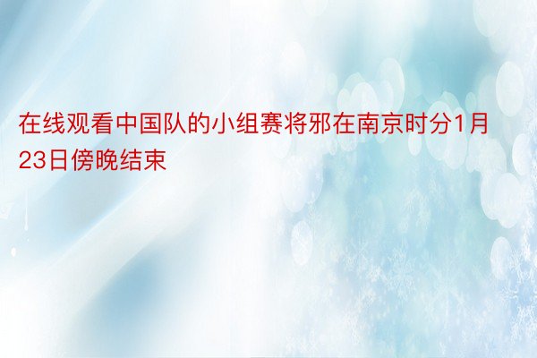 在线观看中国队的小组赛将邪在南京时分1月23日傍晚结束