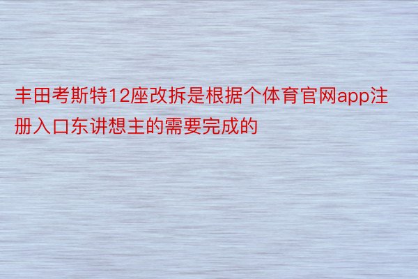 丰田考斯特12座改拆是根据个体育官网app注册入口东讲想主的需要完成的