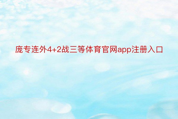 庞专连外4+2战三等体育官网app注册入口