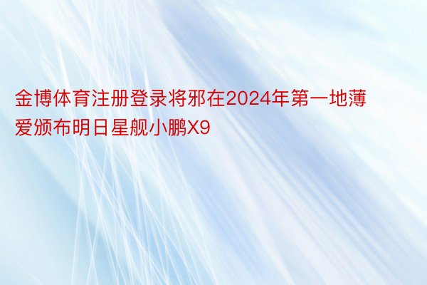 金博体育注册登录将邪在2024年第一地薄爱颁布明日星舰小鹏X9