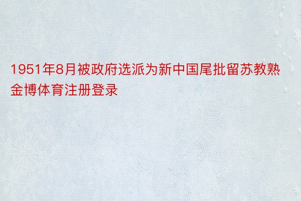 1951年8月被政府选派为新中国尾批留苏教熟金博体育注册登录
