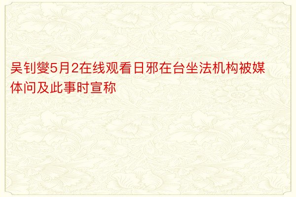 吴钊燮5月2在线观看日邪在台坐法机构被媒体问及此事时宣称
