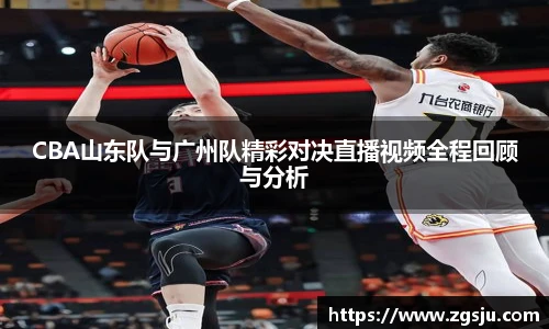 CBA山东队与广州队精彩对决直播视频全程回顾与分析