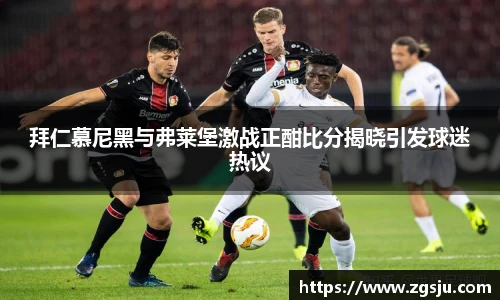 拜仁慕尼黑与弗莱堡激战正酣比分揭晓引发球迷热议